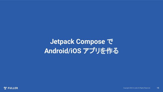 Copyright 2023 m.coder All Rights Reserved. 16
Jetpack Compose で
Android/iOS アプリを作る
