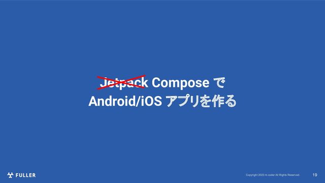 Copyright 2023 m.coder All Rights Reserved. 19
Jetpack Compose で
Android/iOS アプリを作る
