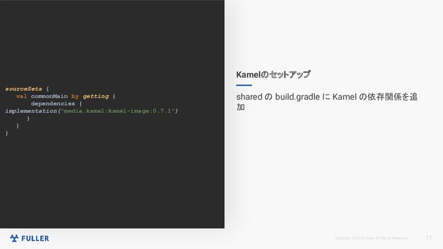 Copyright 2023 m.coder All Rights Reserved.
sourceSets {
val commonMain by getting {
dependencies {
implementation("media.kamel:kamel-image:0.7.1")
}
}
}
77
Kamelのセットアップ
shared の build.gradle に Kamel の依存関係を追
加
