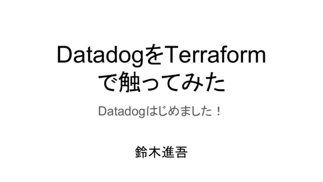 DatadogをTerraform
で触ってみた
Datadogはじめました！
鈴木進吾
