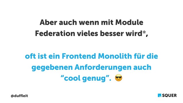 @duffleit
Aber auch wenn mit Module
Federation vieles besser wird*,
oft ist ein Frontend Monolith für die
gegebenen Anforderungen auch
“cool genug”. 😎
