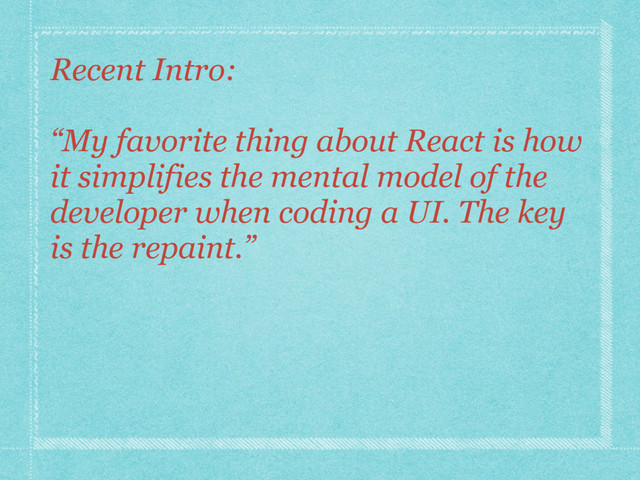 Recent Intro:
“My favorite thing about React is how
it simplifies the mental model of the
developer when coding a UI. The key
is the repaint.”
