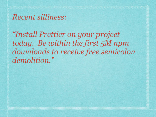 Recent silliness:
“Install Prettier on your project
today. Be within the first 5M npm
downloads to receive free semicolon
demolition.”
