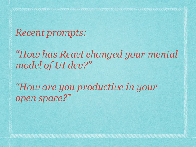 Recent prompts:
“How has React changed your mental
model of UI dev?”
“How are you productive in your
open space?”
