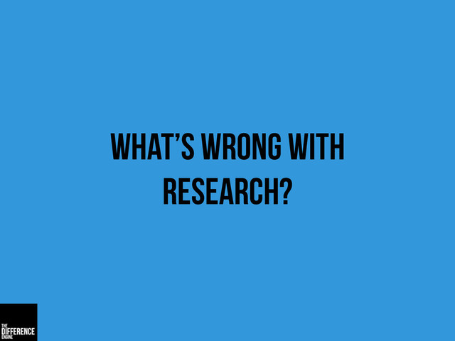 what’s wrong with
research?
