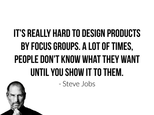 It's really hard to design products
by focus groups. A lot of times,
people don't know what they want
until you show it to them.
- Steve Jobs
