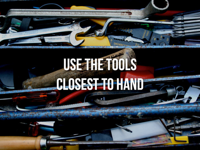Use the tools
closest to hand
