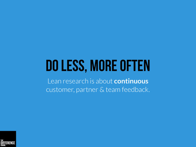 Do less, more often
Lean research is about continuous
customer, partner & team feedback.
