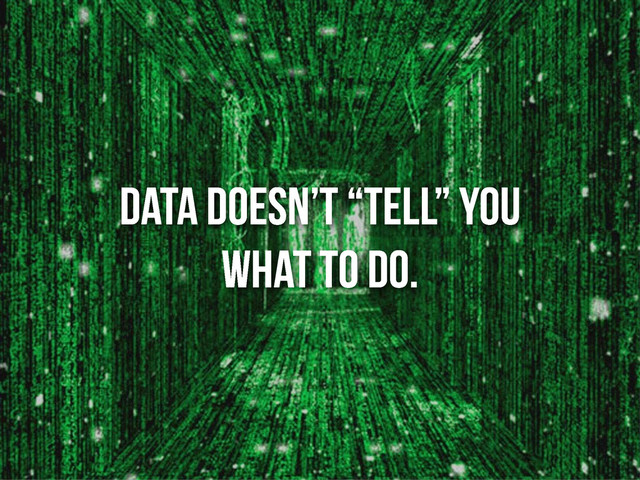 data doesn’t “tell” you
what to do.
