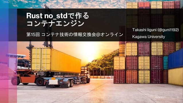 Rust no_stdで作る
コンテナエンジン
第15回 コンテナ技術の情報交換会@オンライン
Takashi Iiguni (@guni1192)
Kagawa University
10/9/2021 1
