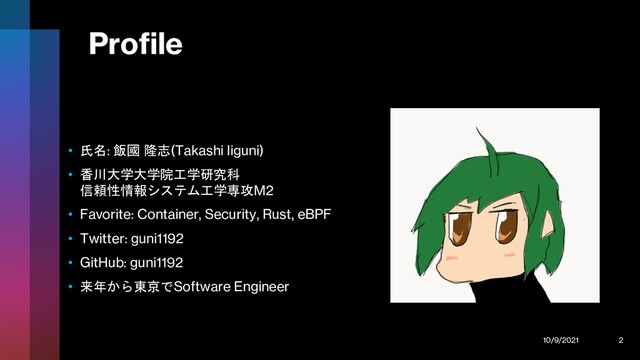 Profile
• 氏名: 飯國 隆志(Takashi Iiguni)
• 香川大学大学院工学研究科
信頼性情報システム工学専攻M2
• Favorite: Container, Security, Rust, eBPF
• Twitter: guni1192
• GitHub: guni1192
• 来年から東京でSoftware Engineer
10/9/2021 2
