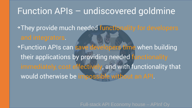 Full-stack API Economy house – APInf Oy
Function APIs – undiscovered goldmine
➔They provide much needed functionality for developers
and integrators.
➔Function APIs can save developers time when building
their applications by providing needed functionality
immediately, cost effectively, and with functionality that
would otherwise be impossible without an API.

