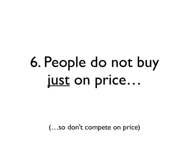 6. People do not buy
just on price…
(…so don’t compete on price)
