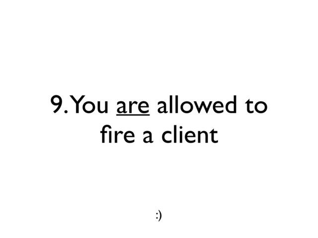 9. You are allowed to
ﬁre a client
:)

