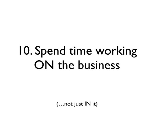 10. Spend time working
ON the business
(…not just IN it)
