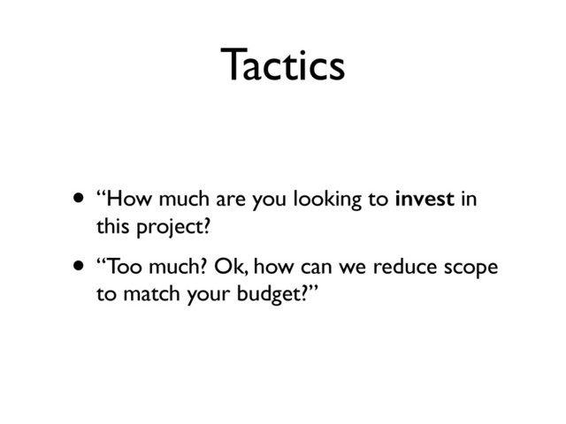 Tactics
• “How much are you looking to invest in
this project?	

• “Too much? Ok, how can we reduce scope
to match your budget?”
