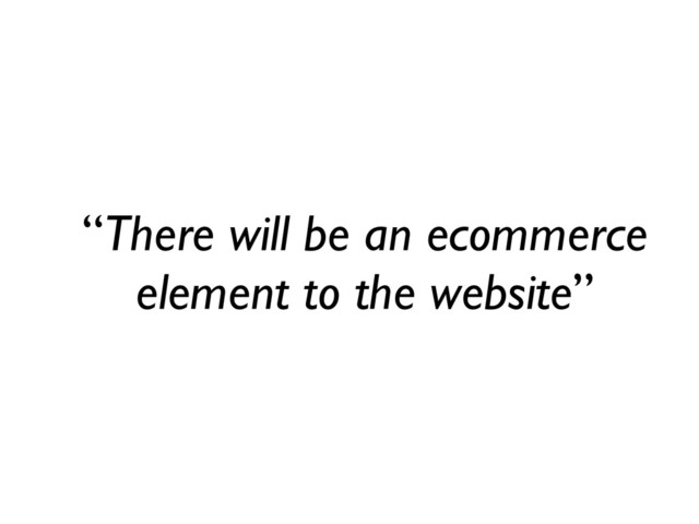 “There will be an ecommerce
element to the website”
