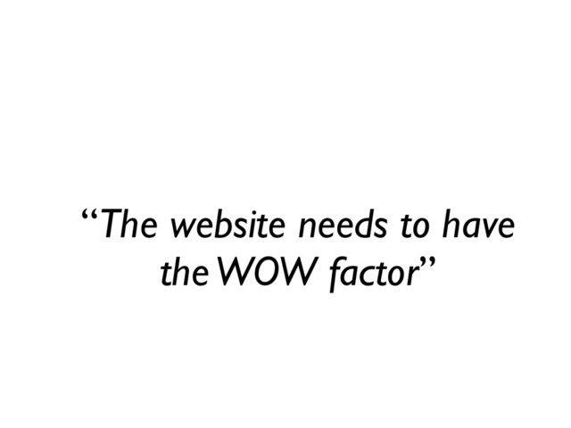 “The website needs to have
the WOW factor”
