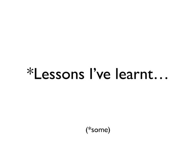 *Lessons I’ve learnt…
(*some)
