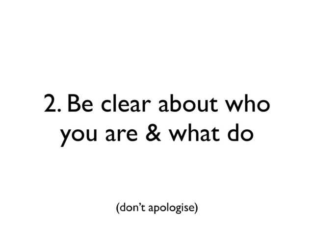 2. Be clear about who
you are & what do
(don’t apologise)
