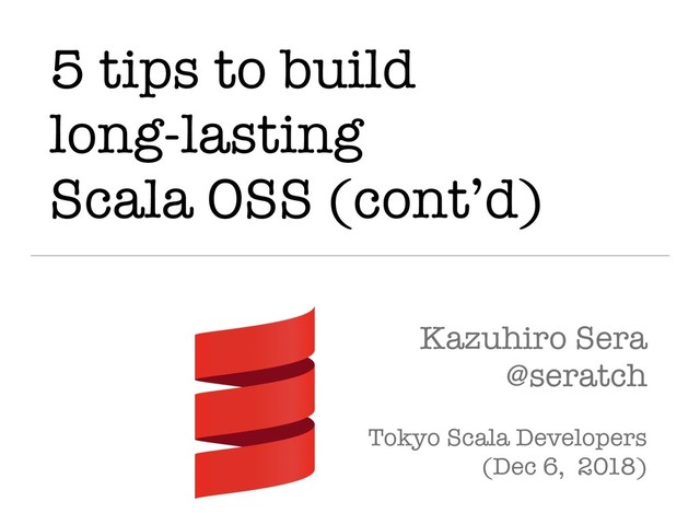 5 tips to build
long-lasting
Scala OSS (cont’d)
Kazuhiro Sera
@seratch
Tokyo Scala Developers
(Dec 6, 2018)

