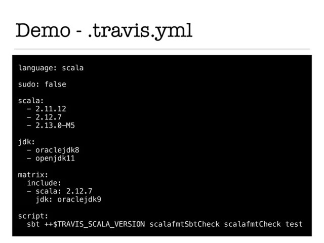 Demo - .travis.yml
language: scala
sudo: false
scala:
- 2.11.12
- 2.12.7
- 2.13.0-M5
jdk:
- oraclejdk8
- openjdk11
matrix:
include:
- scala: 2.12.7
jdk: oraclejdk9
script:
sbt ++$TRAVIS_SCALA_VERSION scalafmtSbtCheck scalafmtCheck test
