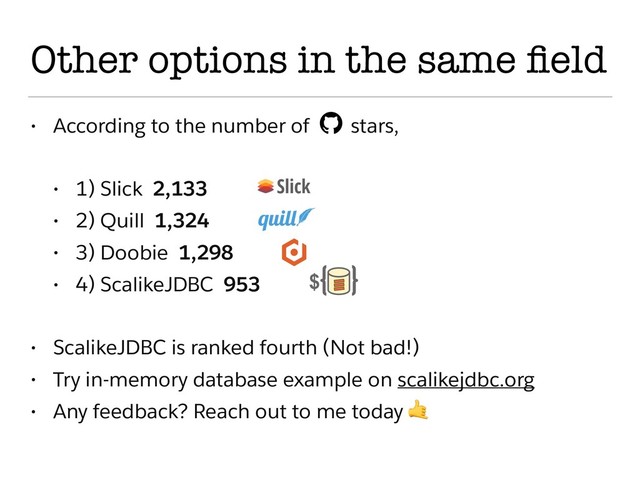 Other options in the same ﬁeld
• According to the number of stars,
• 1) Slick 2,133
• 2) Quill 1,324
• 3) Doobie 1,298
• 4) ScalikeJDBC 953
• ScalikeJDBC is ranked fourth (Not bad!)
• Try in-memory database example on scalikejdbc.org
• Any feedback? Reach out to me today 
