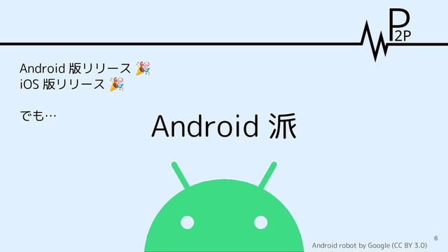 Android 派
Android robot by Google (CC BY 3.0)
Android 版リリース 🎉
iOS 版リリース 🎉
でも…
6
