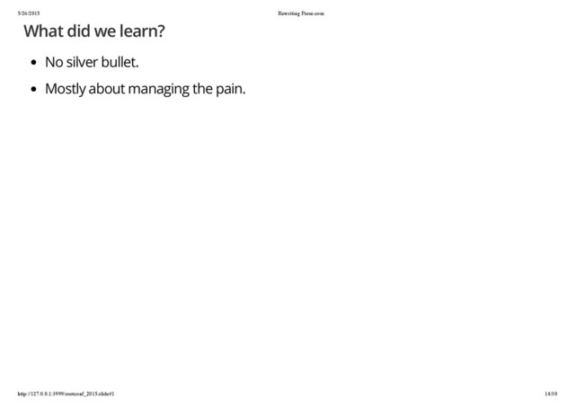 5/26/2015 Rewriting Parse.com
http://127.0.0.1:3999/rootconf_2015.slide#1 14/30
What did we learn?
No silver bullet.
Mostly about managing the pain.
