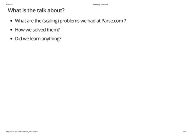 5/26/2015 Rewriting Parse.com
http://127.0.0.1:3999/rootconf_2015.slide#1 3/30
What is the talk about?
What are the (scaling) problems we had at Parse.com ?
How we solved them?
Did we learn anything?
