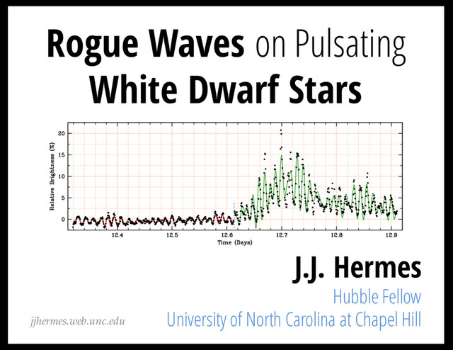 Rogue Waves on Pulsating
White Dwarf Stars
J.J. Hermes
Hubble Fellow
University of North Carolina at Chapel Hill
jjhermes.web.unc.edu
