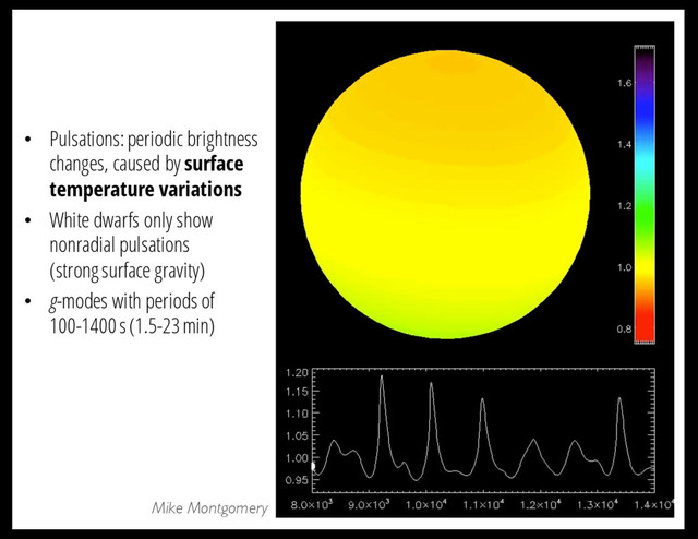 Mike Montgomery
• Pulsations: periodic brightness
changes, caused by surface
temperature variations
• White dwarfs only show
nonradial pulsations
(strong surface gravity)
• g-modes with periods of
100-1400 s (1.5-23 min)
