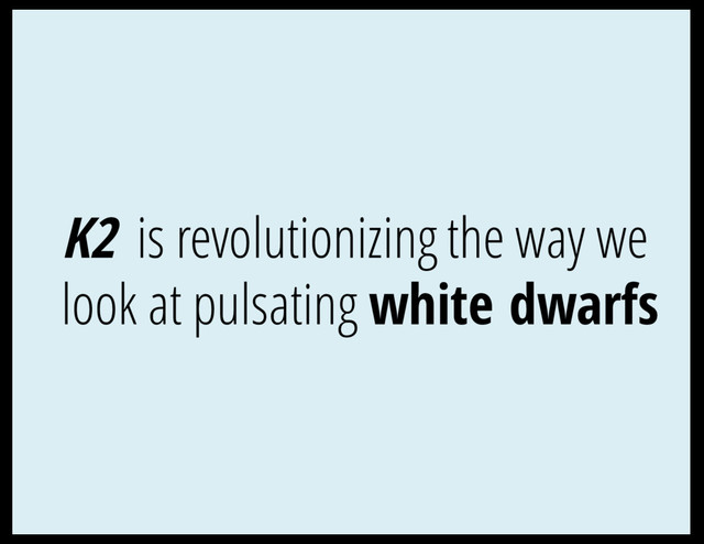 K2 is revolutionizing the way we
look at pulsating white dwarfs
