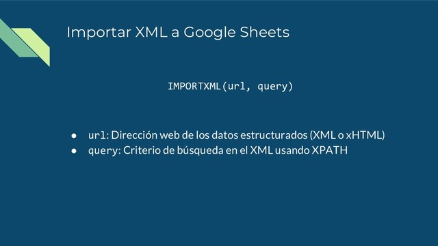 Importar XML a Google Sheets
IMPORTXML(url, query)
● url: Dirección web de los datos estructurados (XML o xHTML)
● query: Criterio de búsqueda en el XML usando XPATH
