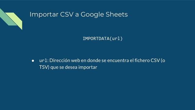 Importar CSV a Google Sheets
IMPORTDATA(url)
● url: Dirección web en donde se encuentra el fichero CSV (o
TSV) que se desea importar
