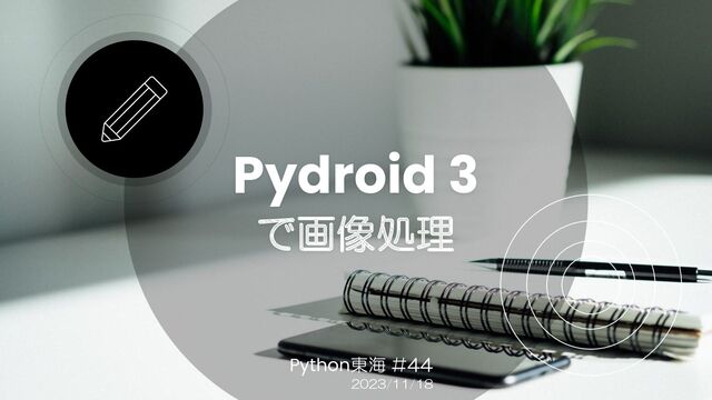 Pydroid 3
で画像処理
Python東海 #44
2023/11/18
