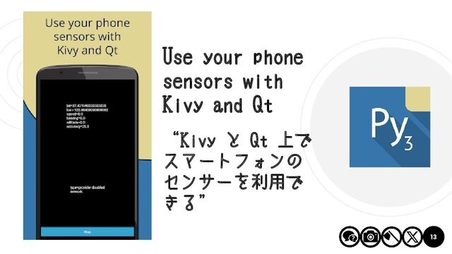 13
Use your phone
sensors with
Kivy and Qt
“Kivy と Qt 上で
スマートフォンの
センサーを利用で
きる”
