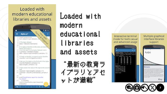 7
Pydroid3
Loaded with
modern
educational
libraries
and assets
“最新の教育ラ
イブラリとアセ
ットが満載”
