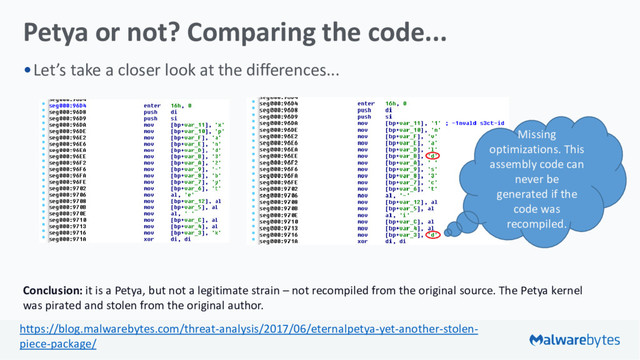 Petya or not? Comparing the code...
•Let’s take a closer look at the differences...
Conclusion: it is a Petya, but not a legitimate strain – not recompiled from the original source. The Petya kernel
was pirated and stolen from the original author.
Missing
optimizations. This
assembly code can
never be
generated if the
code was
recompiled.
https://blog.malwarebytes.com/threat-analysis/2017/06/eternalpetya-yet-another-stolen-
piece-package/
