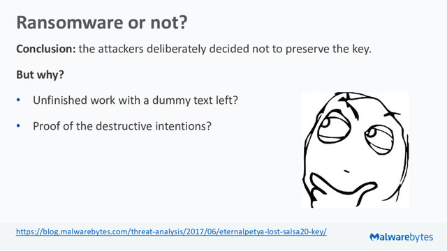 Ransomware or not?
Conclusion: the attackers deliberately decided not to preserve the key.
But why?
• Unfinished work with a dummy text left?
• Proof of the destructive intentions?
https://blog.malwarebytes.com/threat-analysis/2017/06/eternalpetya-lost-salsa20-key/
