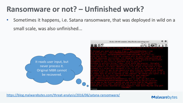 Ransomware or not? – Unfinished work?
• Sometimes it happens, i.e. Satana ransomware, that was deployed in wild on a
small scale, was also unfinished...
https://blog.malwarebytes.com/threat-analysis/2016/06/satana-ransomware/
It reads user input, but
never process it.
Original MBR cannot
be recovered.
