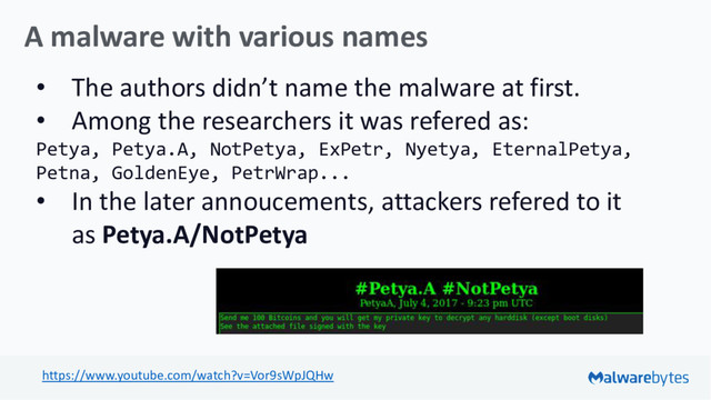 A malware with various names
• The authors didn’t name the malware at first.
• Among the researchers it was refered as:
Petya, Petya.A, NotPetya, ExPetr, Nyetya, EternalPetya,
Petna, GoldenEye, PetrWrap...
• In the later annoucements, attackers refered to it
as Petya.A/NotPetya
https://www.youtube.com/watch?v=Vor9sWpJQHw
