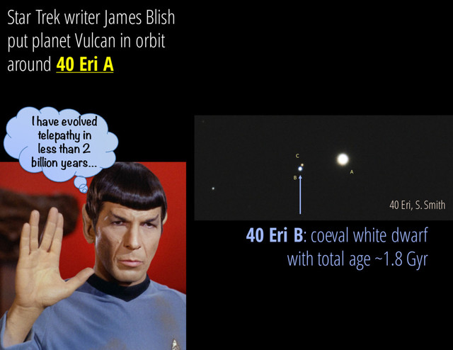 40 Eri, S. Smith
Star Trek writer James Blish
put planet Vulcan in orbit
around 40 Eri A
40 Eri B: coeval white dwarf
with total age ~1.8 Gyr
I have evolved
telepathy in
less than 2
billion years…
