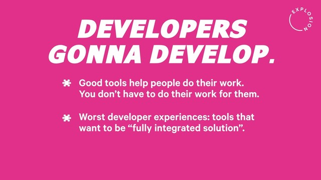 DEVELOPERS
GONNA DEVELOP.
Good tools help people do their work.
You don’t have to do their work for them.
*
Worst developer experiences: tools that
want to be “fully integrated solution”.
*
