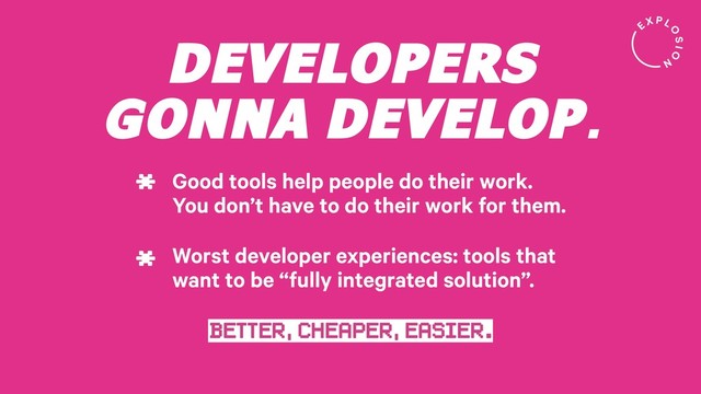 DEVELOPERS
GONNA DEVELOP.
Good tools help people do their work.
You don’t have to do their work for them.
*
Worst developer experiences: tools that
want to be “fully integrated solution”.
*
BETTEr, CHEAPER, EASIER.
