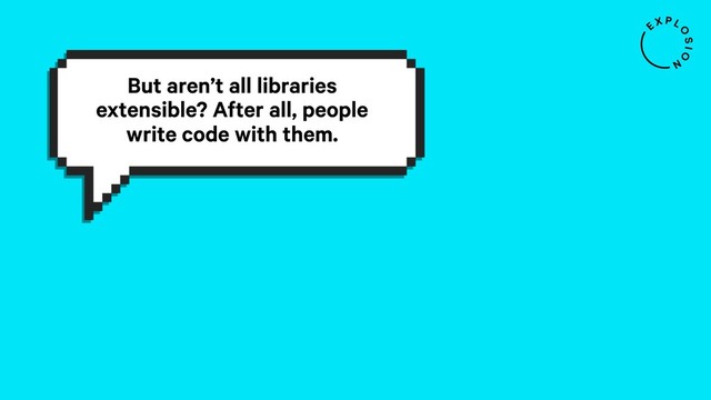 But aren’t all libraries
extensible? After all, people
write code with them.
