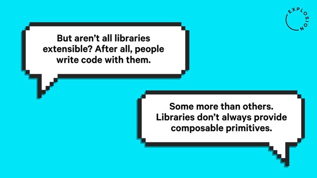 But aren’t all libraries
extensible? After all, people
write code with them.
Some more than others.
Libraries don’t always provide
composable primitives.
