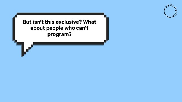 But isn’t this exclusive? What
about people who can’t
program?
