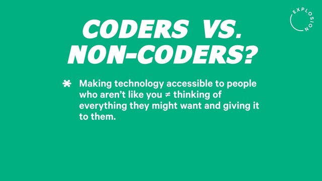 CODERS VS.
NON-CODERS?
Making technology accessible to people
who aren’t like you ≠ thinking of
everything they might want and giving it
to them.
*
