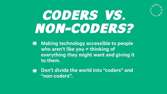 CODERS VS.
NON-CODERS?
Making technology accessible to people
who aren’t like you ≠ thinking of
everything they might want and giving it
to them.
*
Don’t divide the world into “coders” and
“non-coders”.
*
